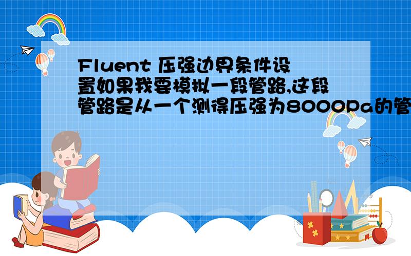 Fluent 压强边界条件设置如果我要模拟一段管路,这段管路是从一个测得压强为8000Pa的管中引出,而后引入到一个压强为5000Pa的腔中,进口出口边界条件分别为Pressure inlet 和 pressure outlet,这样的话,