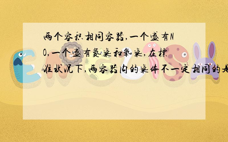 两个容积相同容器,一个盛有NO,一个盛有氮气和氧气,在标准状况下,两容器内的气体不一定相同的是A 原子总数 B 物质的量 C 分子总数 D 质量