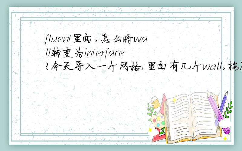 fluent里面,怎么将wall转变为interface?今天导入一个网格,里面有几个wall,按照教程,要将wall转为interface,可是在type里没有interface选项,特向大神求教.请大神别嫌少.