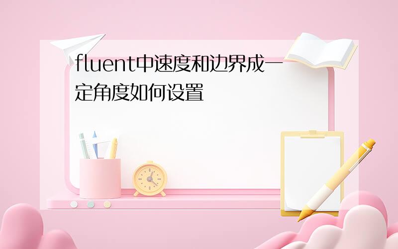 fluent中速度和边界成一定角度如何设置