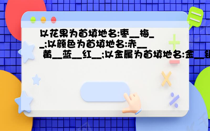 以花果为首填地名:枣__梅__;以颜色为首填地名:赤__ 黄__蓝__红__;以金属为首填地名:金__银__铜__铁__锡__