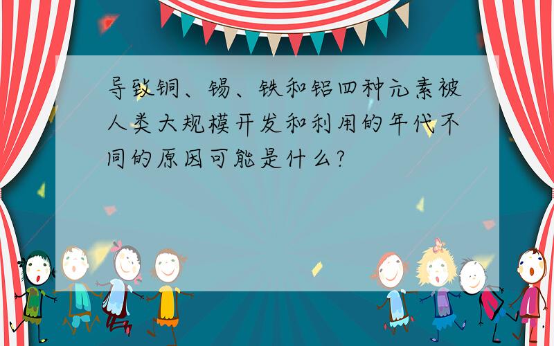 导致铜、锡、铁和铝四种元素被人类大规模开发和利用的年代不同的原因可能是什么?