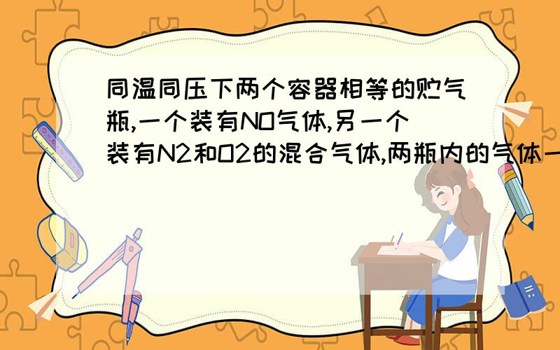 同温同压下两个容器相等的贮气瓶,一个装有NO气体,另一个装有N2和O2的混合气体,两瓶内的气体一定具有相同的A质量B原子总数C分子总数D密度