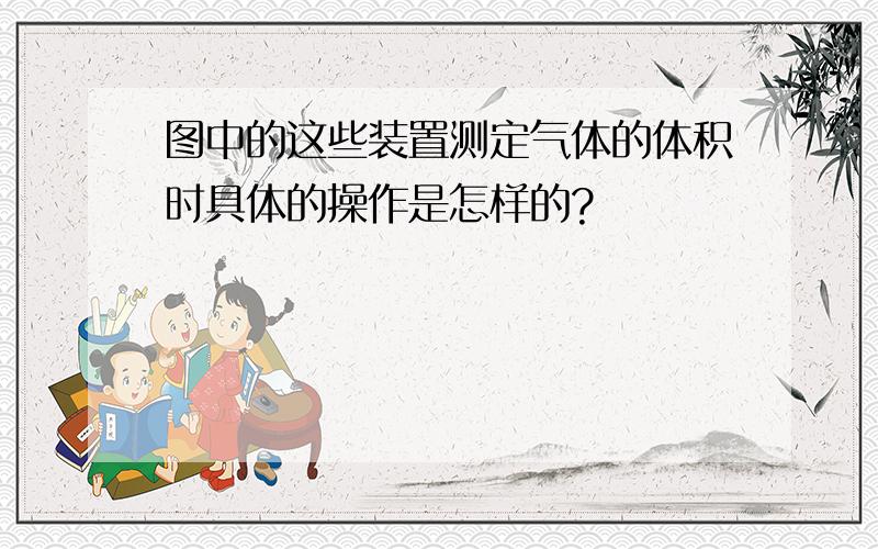 图中的这些装置测定气体的体积时具体的操作是怎样的?