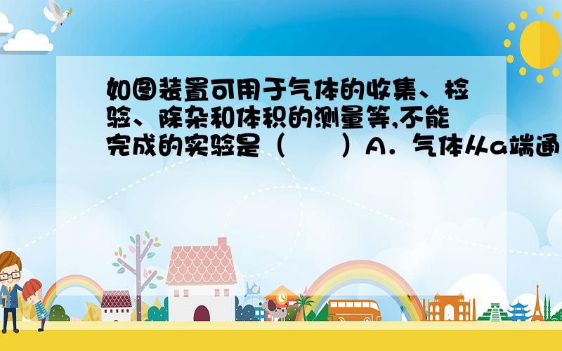 如图装置可用于气体的收集、检验、除杂和体积的测量等,不能完成的实验是（　　）A．气体从a端通入,收集氧气B．瓶内装有澄清石灰水,检验氧气中是否混有二氧化碳C．瓶内装有氢氧化钠溶