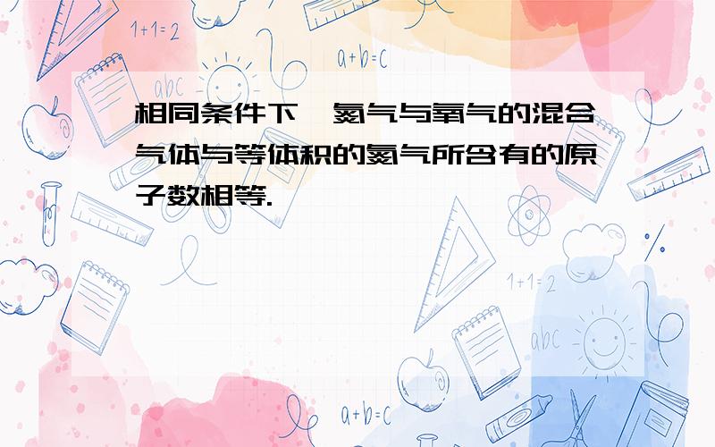 相同条件下,氮气与氧气的混合气体与等体积的氮气所含有的原子数相等.