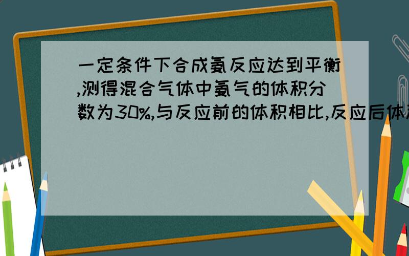 一定条件下合成氨反应达到平衡,测得混合气体中氨气的体积分数为30%,与反应前的体积相比,反应后体积缩小的百分率是（　）A　16.7％　B　23.1％　C30.0％　D83.3