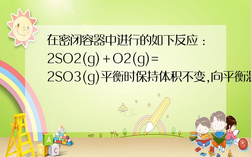 在密闭容器中进行的如下反应：2SO2(g)＋O2(g)=2SO3(g)平衡时保持体积不变,向平衡混合气体中充入稀有气体Ar,使体系总压变为原来的3倍,平衡又将如何移动?压强增大不是应该平衡向右边进行吗