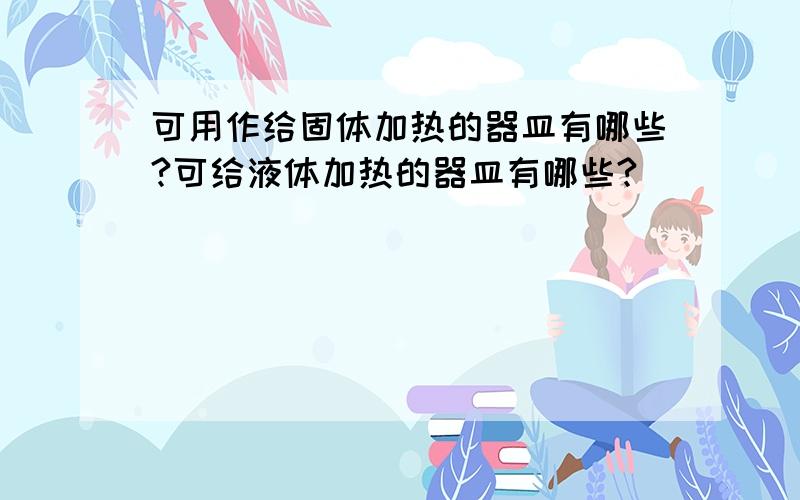 可用作给固体加热的器皿有哪些?可给液体加热的器皿有哪些?