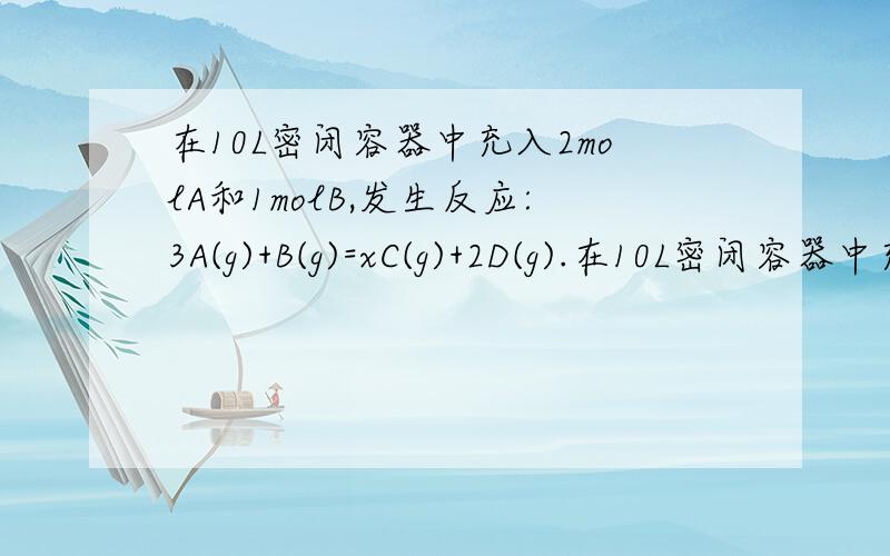 在10L密闭容器中充入2molA和1molB,发生反应:3A(g)+B(g)=xC(g)+2D(g).在10L密闭容器中充入2molA和1molB,发生的化学反应为：在10L密闭容器中充入2molA和1molB,发生的化学反应为：3A(g)+B(g)=xC(g)+2D(g).2min后,在相