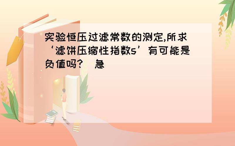 实验恒压过滤常数的测定,所求‘滤饼压缩性指数s’有可能是负值吗?（急）