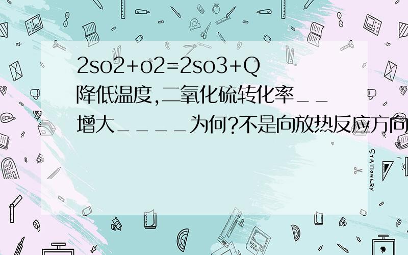 2so2+o2=2so3+Q降低温度,二氧化硫转化率__增大____为何?不是向放热反应方向移动吗?那么生成的so2不是多了吗?