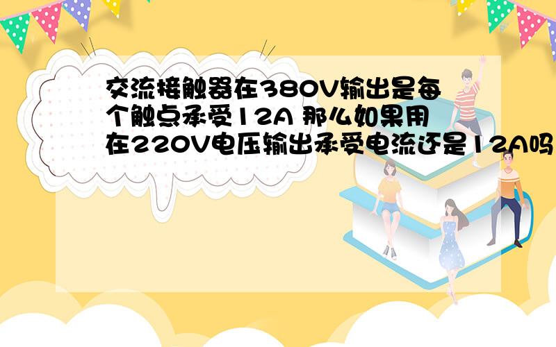 交流接触器在380V输出是每个触点承受12A 那么如果用在220V电压输出承受电流还是12A吗意思就是,交流接触器触点的承受电流和电压没有关系吗?