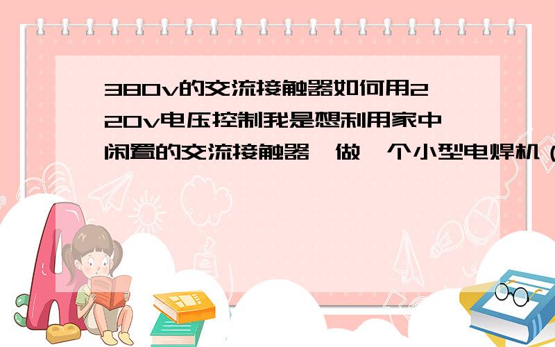 380v的交流接触器如何用220v电压控制我是想利用家中闲置的交流接触器,做一个小型电焊机（220v）的开关,并自己制作一个漏电保护器（已制作成功,可以控制一个24v继电器吸合）用来当发生触