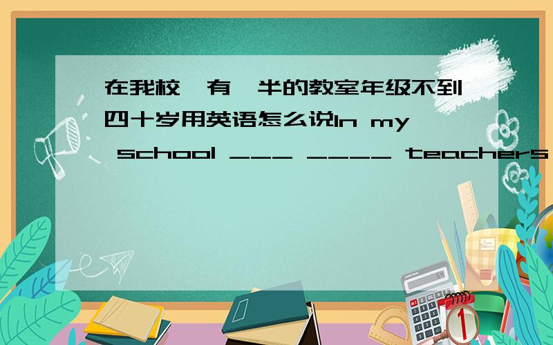 在我校,有一半的教室年级不到四十岁用英语怎么说In my school ___ ____ teachers are under forty.是havf of 还是have the?