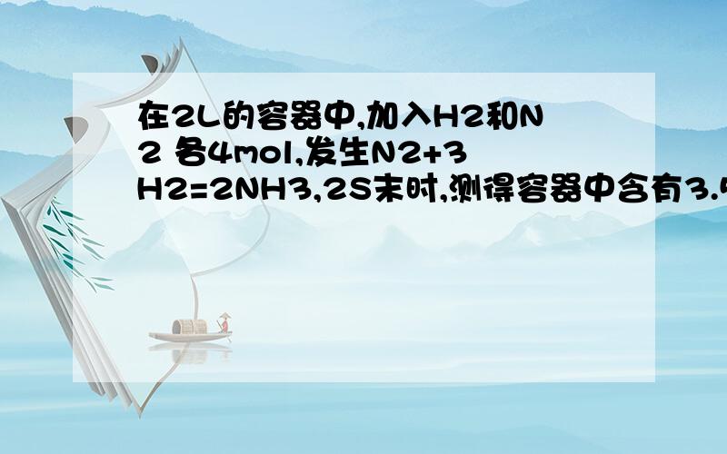 在2L的容器中,加入H2和N2 各4mol,发生N2+3H2=2NH3,2S末时,测得容器中含有3.5mol的此后N2的物质的量不再发生变化 求2S末时 NH3的物质的量 并以时间为横轴 以物质的量为纵轴画图来表示N2 H2 NH3 量的变