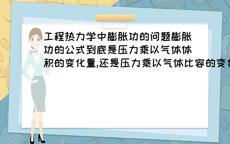 工程热力学中膨胀功的问题膨胀功的公式到底是压力乘以气体体积的变化量,还是压力乘以气体比容的变化量.