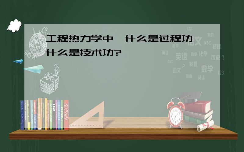 工程热力学中,什么是过程功,什么是技术功?