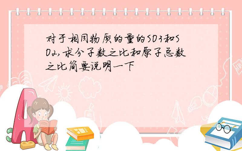 对于相同物质的量的SO3和SO2,求分子数之比和原子总数之比简要说明一下