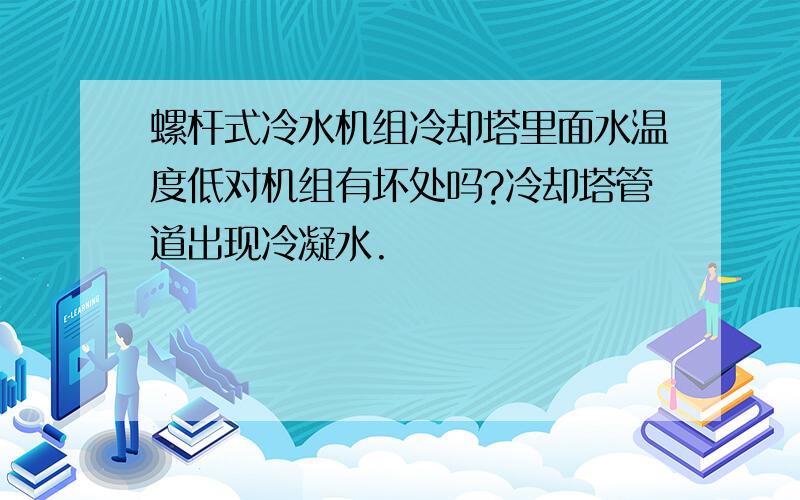 螺杆式冷水机组冷却塔里面水温度低对机组有坏处吗?冷却塔管道出现冷凝水.