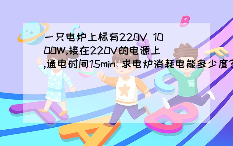 一只电炉上标有220V 1000W,接在220V的电源上,通电时间15min 求电炉消耗电能多少度?电炉产生的热量是多少焦