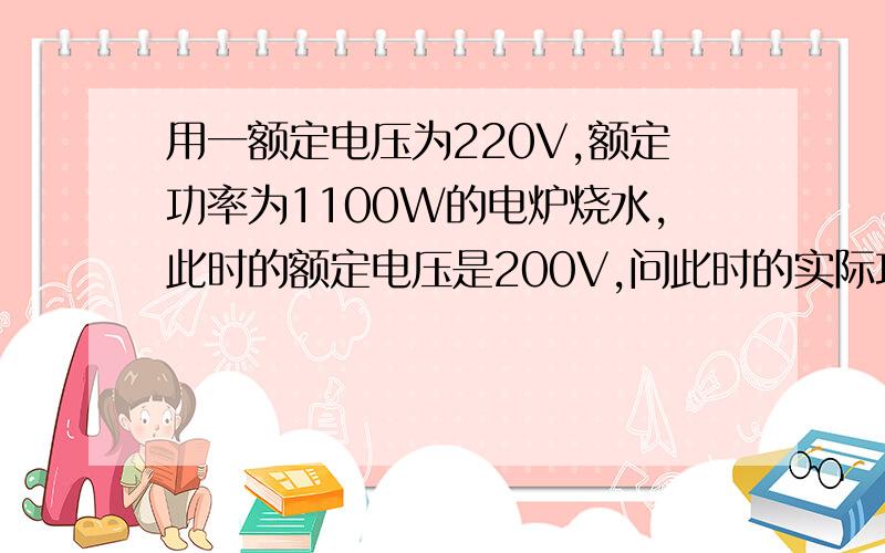 用一额定电压为220V,额定功率为1100W的电炉烧水,此时的额定电压是200V,问此时的实际功率是多少