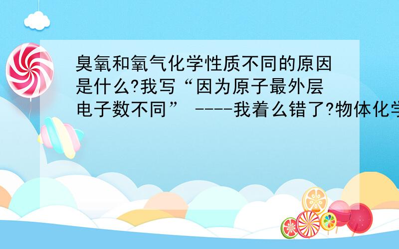 臭氧和氧气化学性质不同的原因是什么?我写“因为原子最外层电子数不同” ----我着么错了?物体化学性质就是最外层电子数决定的吗!