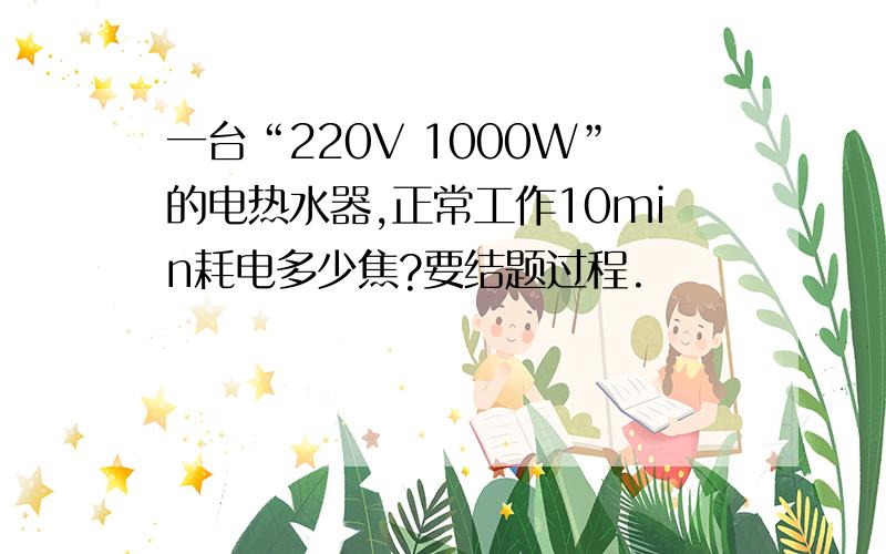 一台“220V 1000W”的电热水器,正常工作10min耗电多少焦?要结题过程.