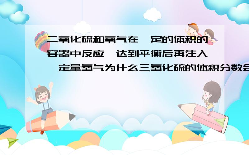 二氧化硫和氧气在一定的体积的容器中反应,达到平衡后再注入一定量氧气为什么三氧化硫的体积分数会变小?