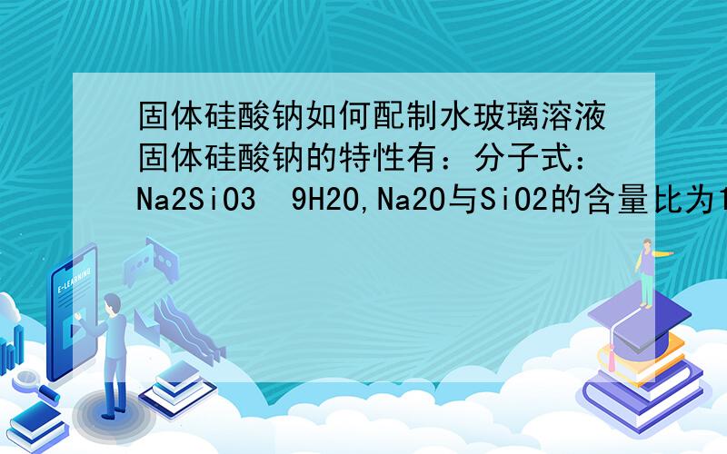 固体硅酸钠如何配制水玻璃溶液固体硅酸钠的特性有：分子式：Na2SiO3•9H2O,Na2O与SiO2的含量比为1.03请问如何配制水玻璃溶液,要求水玻璃溶液的波美度约为40左右.主要是用作注浆材料的.