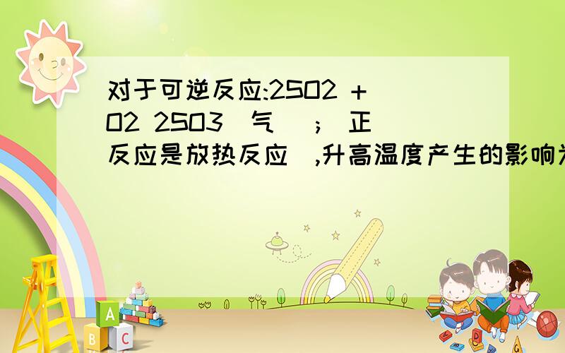 对于可逆反应:2SO2 + O2 2SO3(气) ;(正反应是放热反应),升高温度产生的影响为 ( )A,v正增大,v逆 减小 B,v正减小,v逆 增大C,v正 和v逆 不同程度的增大 D,v正 和v逆 同等程度的增大是不是选A?如果不是