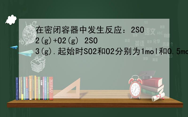 在密闭容器中发生反应：2SO2(g)+O2(g) 2SO3(g).起始时SO2和O2分别为1mol和0.5mol,达到平衡时SO2的转化率为90％.若从SO3开始进行反应,在相同条件下,欲使平衡时各成分的体积分数与前者相同,则起始时SO