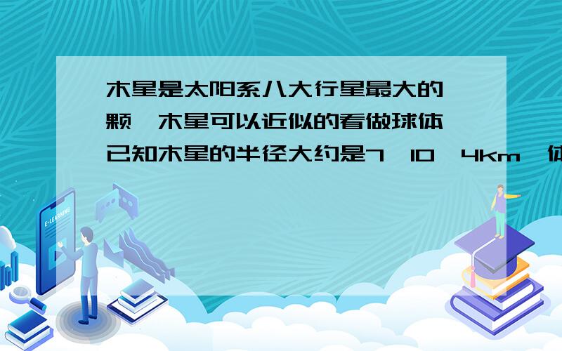 木星是太阳系八大行星最大的一颗,木星可以近似的看做球体,已知木星的半径大约是7*10^4km,体积大约是多少v=3分之4πr的三次方