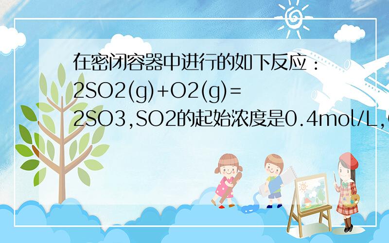 在密闭容器中进行的如下反应：2SO2(g)+O2(g)=2SO3,SO2的起始浓度是0.4mol/L,O2的起始浓度是1mol/L当SO2的转化率为百分之八十时,反应达到平衡状态【1】求反应的平衡常熟【2】通过计算说明,若将平衡