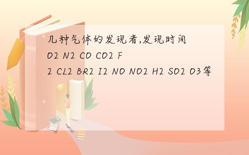 几种气体的发现者,发现时间 O2 N2 CO CO2 F2 CL2 BR2 I2 NO NO2 H2 SO2 O3等