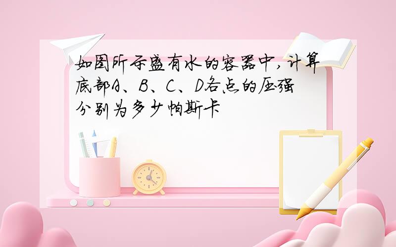 如图所示盛有水的容器中,计算底部A、B、C、D各点的压强分别为多少帕斯卡