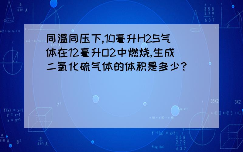 同温同压下,10毫升H2S气体在12毫升O2中燃烧,生成二氧化硫气体的体积是多少?