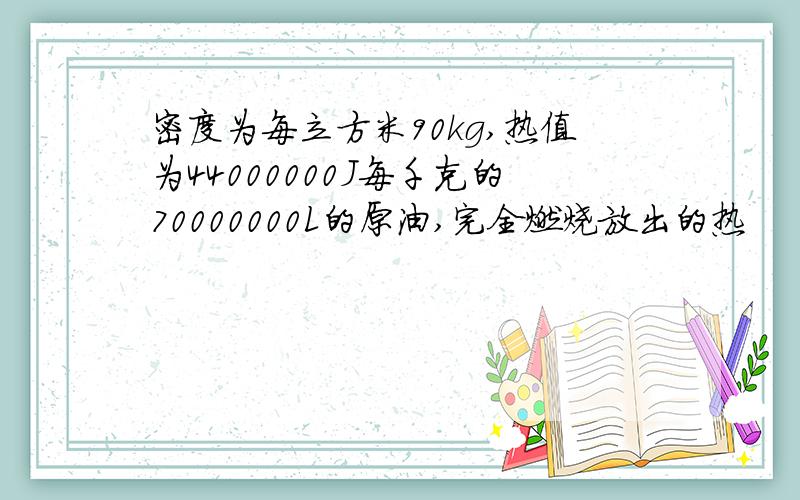 密度为每立方米90kg,热值为44000000J每千克的70000000L的原油,完全燃烧放出的热