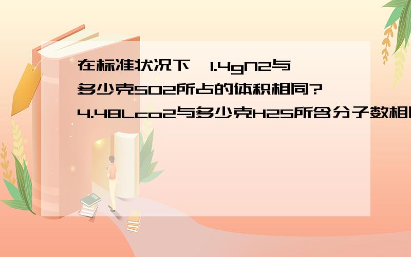 在标准状况下,1.4gN2与多少克SO2所占的体积相同?4.48Lco2与多少克H2S所含分子数相同?