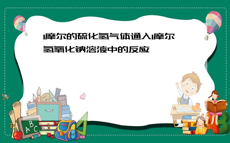 1摩尔的硫化氢气体通入1摩尔氢氧化钠溶液中的反应