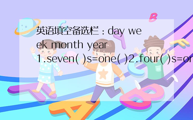 英语填空备选栏：day week month year 1.seven( )s=one( )2.four( )s=one( )3.twelve( )s=one( )