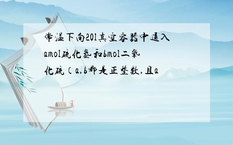 常温下向20l真空容器中通入amol硫化氢和bmol二氧化硫（a,b都是正整数,且a