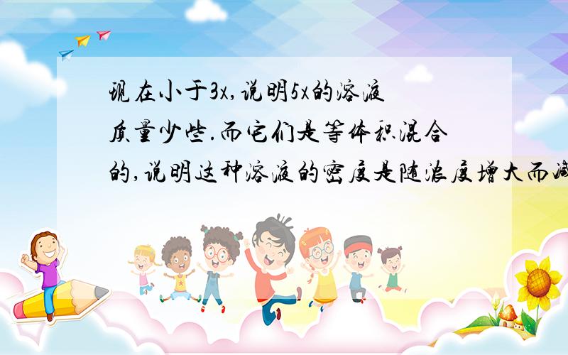 现在小于3x,说明5x的溶液质量少些.而它们是等体积混合的,说明这种溶液的密度是随浓度增大而减小的为什么会变小