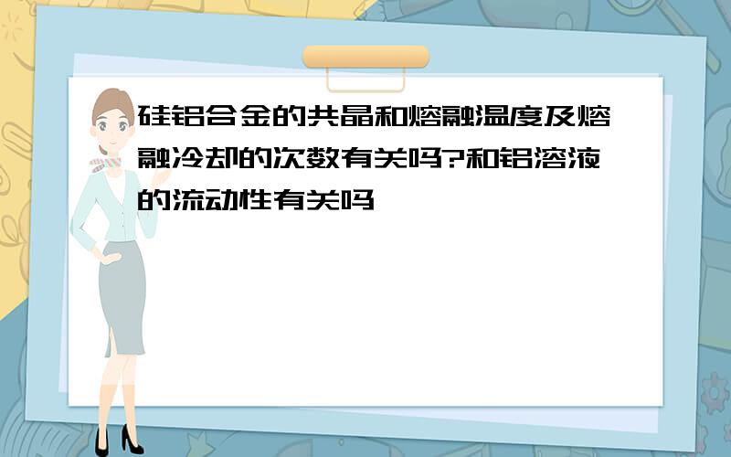 硅铝合金的共晶和熔融温度及熔融冷却的次数有关吗?和铝溶液的流动性有关吗