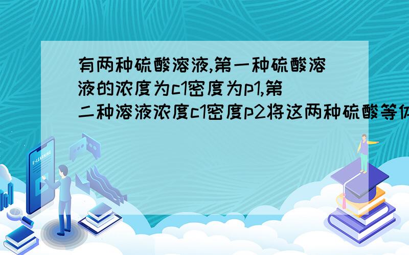 有两种硫酸溶液,第一种硫酸溶液的浓度为c1密度为p1,第二种溶液浓度c1密度p2将这两种硫酸等体积混合.