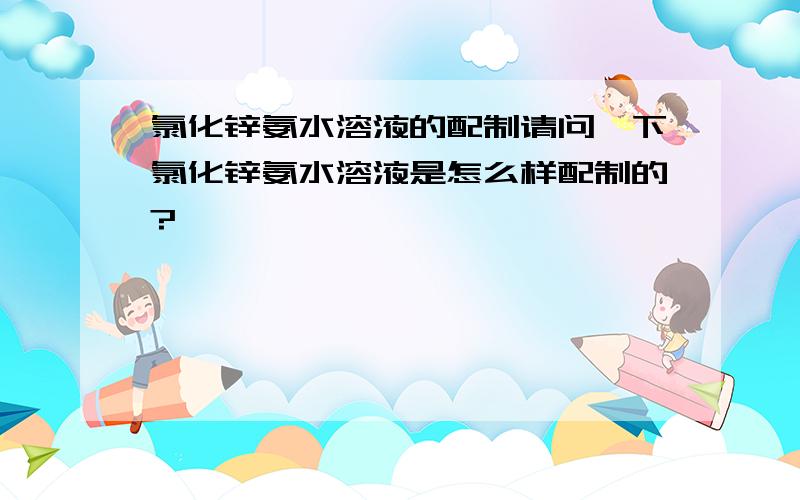 氯化锌氨水溶液的配制请问一下氯化锌氨水溶液是怎么样配制的?