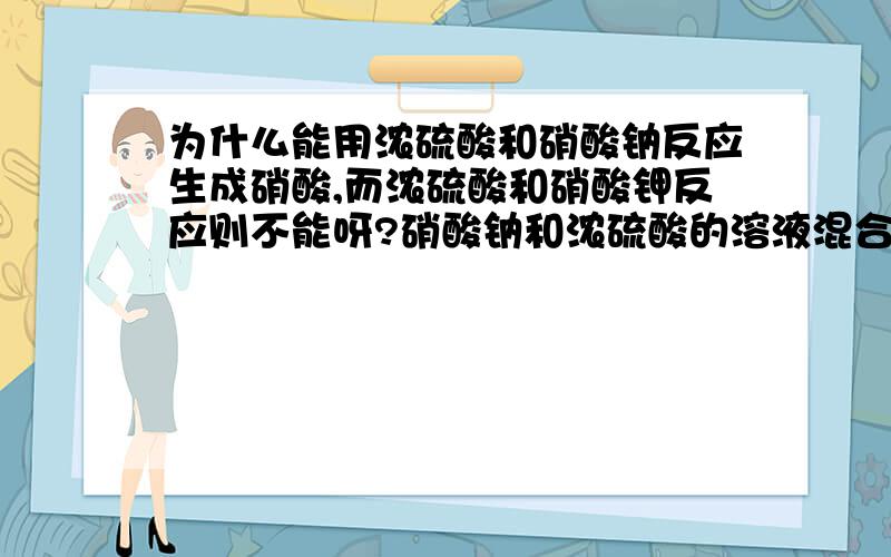 为什么能用浓硫酸和硝酸钠反应生成硝酸,而浓硫酸和硝酸钾反应则不能呀?硝酸钠和浓硫酸的溶液混合会产生大量的热,以致与生成HNO3气体,而硝酸钾和浓硫酸溶液混也合会产生大量的热,以致