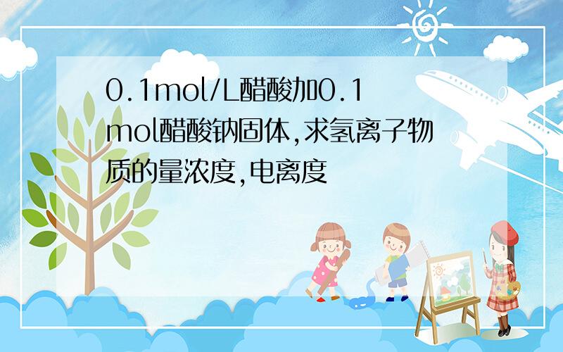 0.1mol/L醋酸加0.1mol醋酸钠固体,求氢离子物质的量浓度,电离度