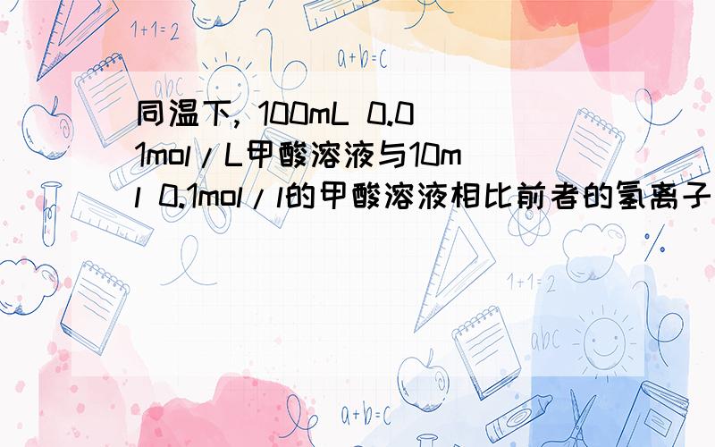 同温下, 100mL 0.01mol/L甲酸溶液与10ml 0.1mol/l的甲酸溶液相比前者的氢离子的物质的量浓度大还是后者大