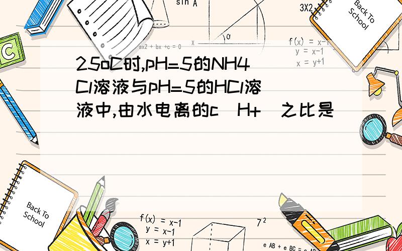 25oC时,pH=5的NH4Cl溶液与pH=5的HCl溶液中,由水电离的c（H+）之比是(　　）A、10^4:1 B、10^-5:1C、1:1 D、10^9:1